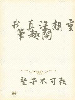 我真没想重生啊 笔趣阁