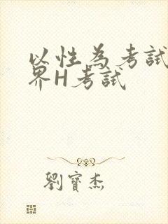 以性为考试的世界H考试