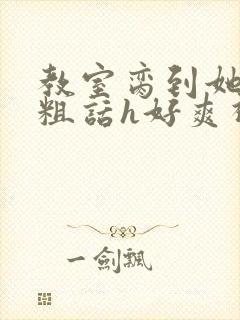 教室脔到她哭h粗话h好爽视频