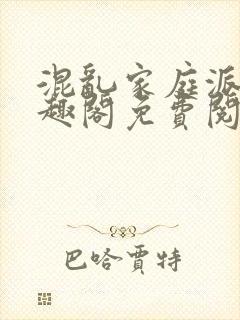 混乱家庭派对笔趣阁免费阅读全文笔趣阁