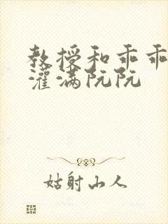 教授和乖乖女H灌满阮阮