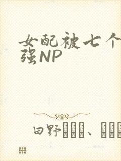 女配被七个男主强NP