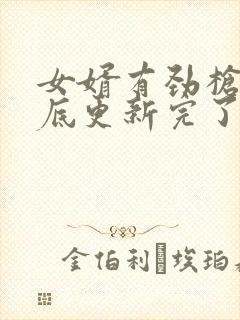 女婿有劲枪枪到底更新完了吗