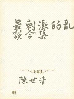 最刺激的乱惀小说合集