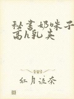 秘书奶咪子真大高h乳夹