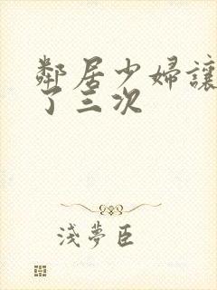 邻居少妇让我爽了三次