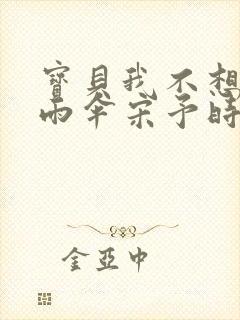 宝贝我不想带小雨伞宋予时