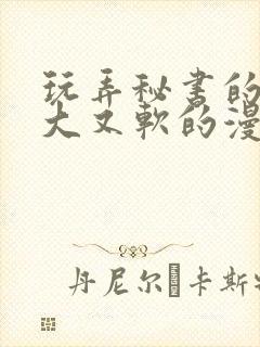 玩弄秘书的奶又大又软的漫画