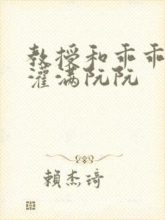 教授和乖乖女H灌满阮阮