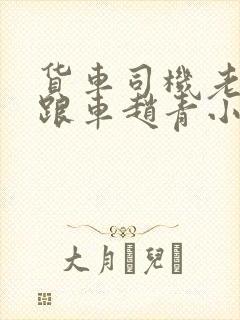 货车司机老周和跟车赵青小明