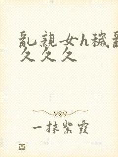 乱亲女h秽乱长久久久封面