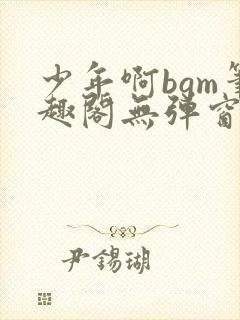 少年啊bgm笔趣阁无弹窗免费