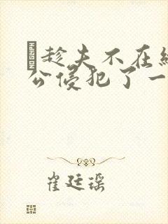 巜趁夫不在给给公侵犯了一天