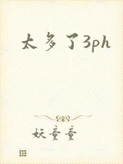太多了3ph