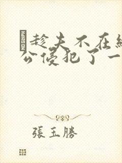 巜趁夫不在给给公侵犯了一天