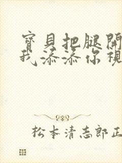 宝贝把腿开大让我添添你视频