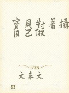 宝贝对着摄像头自己做