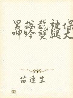 男总裁被保镖c呻吟双腿大张bl封面