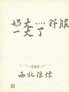 奶大灬舒服灬太一大了