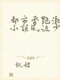 都市香艳激情肉小说风流少年小说