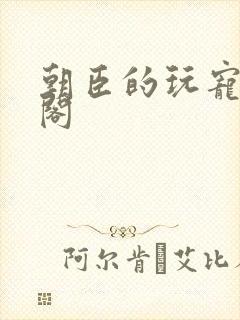 朝臣的玩宠笔趣阁