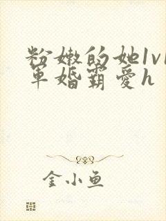 粉嫩的她1v1军婚霸爱h