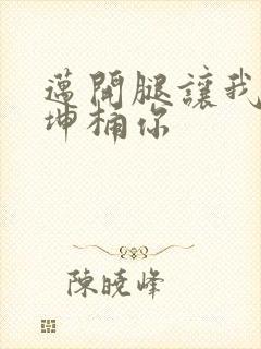 迈开腿让我的坤坤桶你