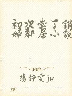 初次尝了销魂少妇邻居小说