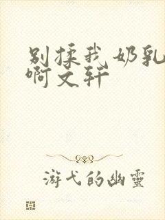 别揉我奶乳嗯～啊文轩