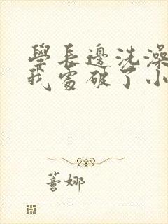 学长边洗澡边把我处破了小说封面