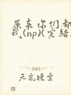 原来你们都想上我(np)(完结)