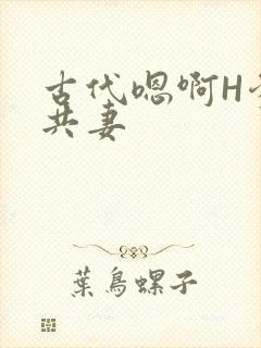 古代嗯啊H爹爹共妻