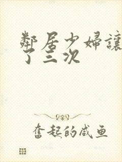 邻居少妇让我爽了三次