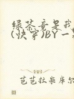 绿茶竟是我自己(快穿)BY一颗栗子