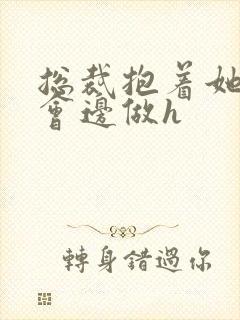 总裁抱着她边开会边做h