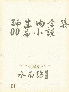 师生肉合集乱500篇小说