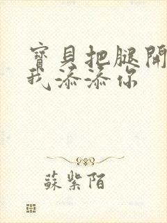 宝贝把腿开大让我添添你