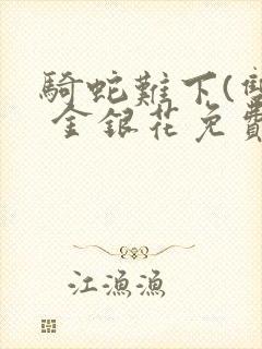 骑蛇难下(双) 金银花免费笔趣阁