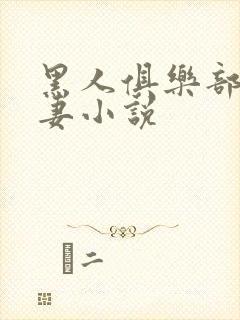 黑人俱乐部仑娇妻小说