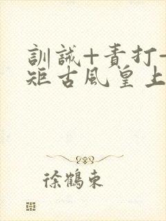 训诫+责打+规矩古风皇上皇后