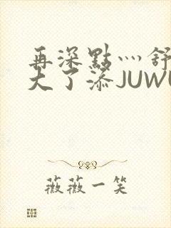 再深点灬舒服灬大了添JUWU封面