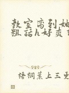 教室脔到她哭h粗话h好爽视频