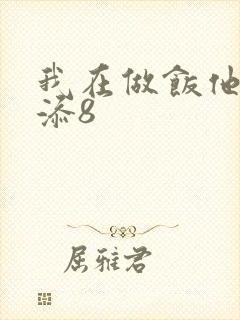 我在做饭他在下添8