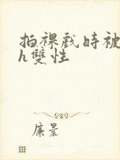 拍裸戏时被c了h双性