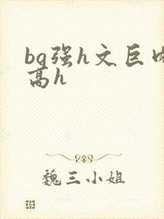 bg强h文巨肉高h