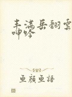 丰满岳翻云覆雨呻吟