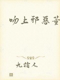 吻上邪恶董事长