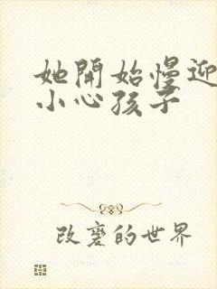 她开始慢迎迎合小心孩子