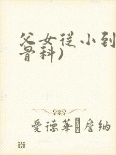 父女从小到大(骨科)