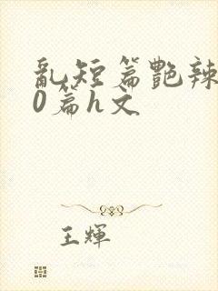 乱短篇艳辣500篇h文